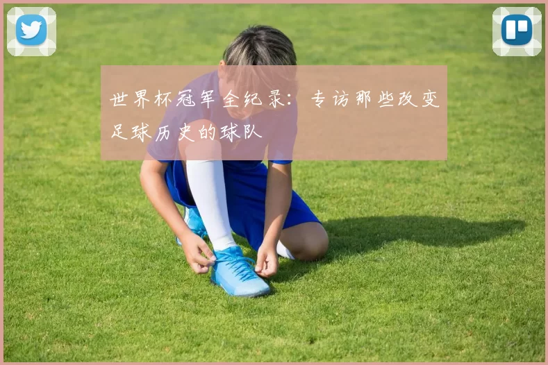 世界杯冠军全纪录:专访那些改变足球历史的球队
