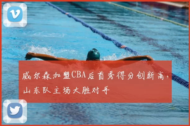 威尔森加盟CBA后首秀得分创新高，山东队主场大胜对手