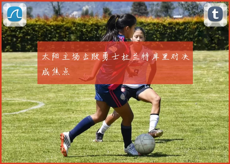 太阳主场击败勇士杜兰特库里对决成焦点