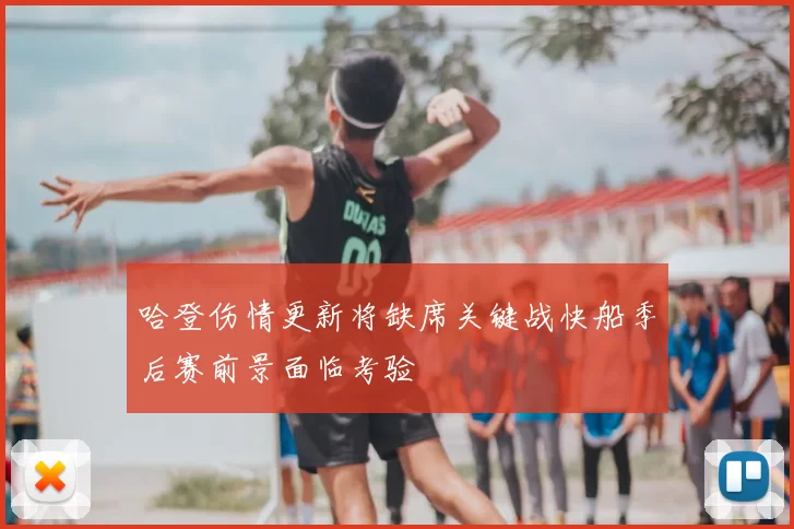 哈登伤情更新将缺席关键战快船季后赛前景面临考验
