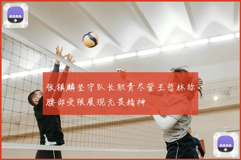 张镇麟坚守队长职责尽管王哲林称腰部受限展现无畏精神