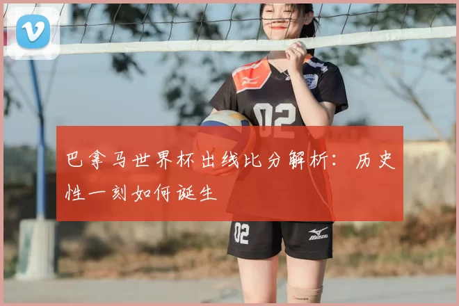 巴拿马世界杯出线比分解析:历史性一刻如何诞生