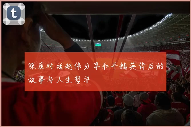 深度对话赵伟分享和平精英背后的故事与人生哲学