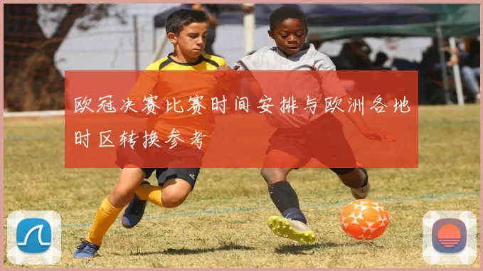 欧冠决赛比赛时间安排与欧洲各地时区转换参考