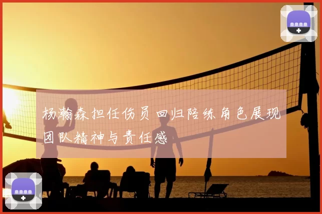 杨瀚森担任伤员回归陪练角色展现团队精神与责任感