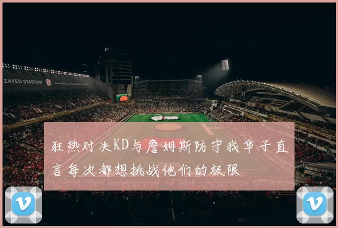 狂热对决KD与詹姆斯防守我华子直言每次都想挑战他们的极限