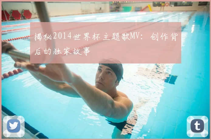 揭秘2014世界杯主题歌MV：创作背后的独家故事