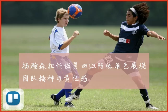 杨瀚森担任伤员回归陪练角色展现团队精神与责任感