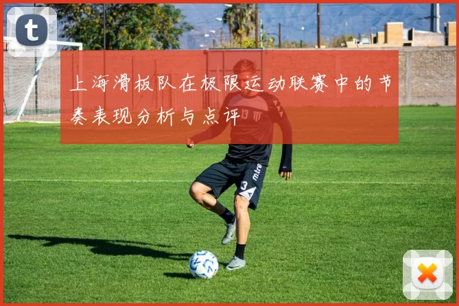 上海滑板队在极限运动联赛中的节奏表现分析与点评