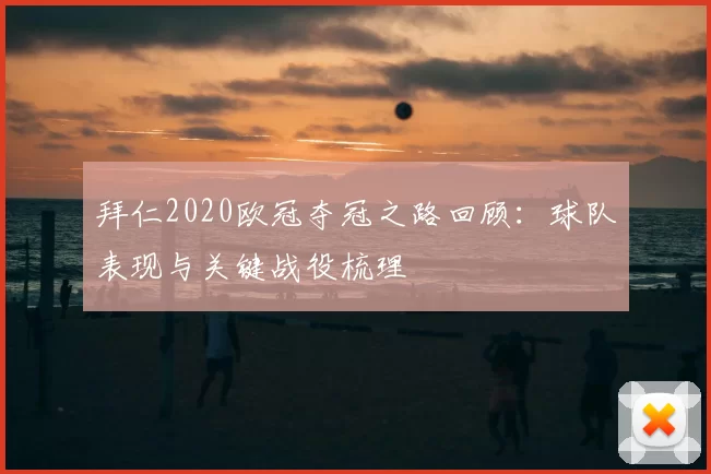 拜仁2020欧冠夺冠之路回顾:球队表现与关键战役梳理