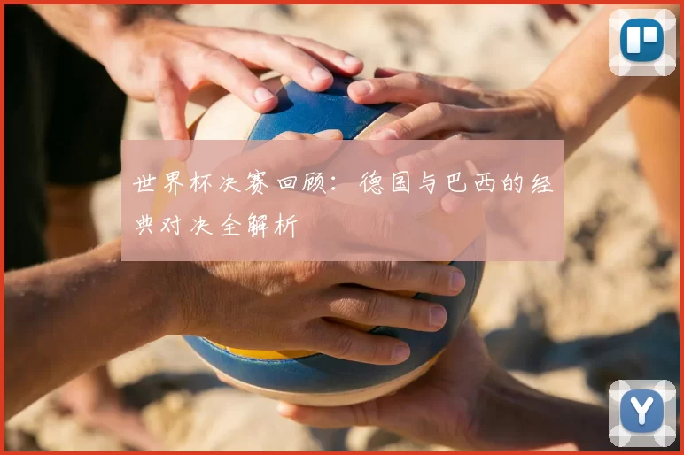 世界杯决赛回顾：德国与巴西的经典对决全解析