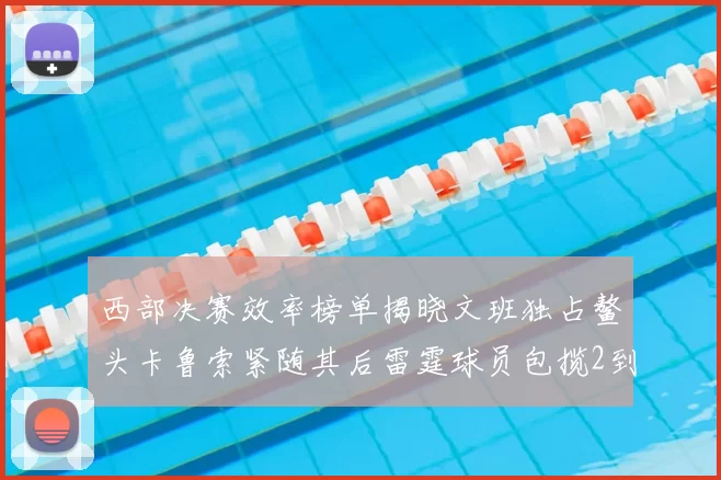 西部决赛效率榜单揭晓文班独占鳌头卡鲁索紧随其后雷霆球员包揽2到5名