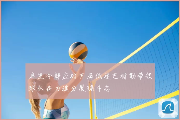 库里冷静应对开局低迷巴特勒带领球队奋力追分展现斗志
