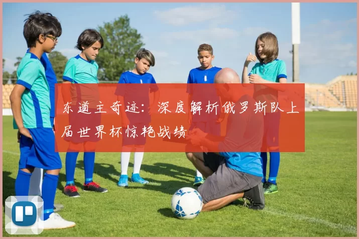 东道主奇迹:深度解析俄罗斯队上届世界杯惊艳战绩