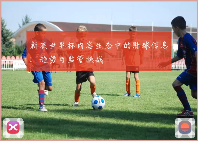 新浪世界杯内容生态中的赌球信息：趋势与监管挑战