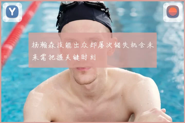 杨瀚森技能出众却屡次错失机会未来需把握关键时刻