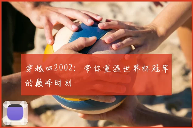 穿越回2002:带你重温世界杯冠军的巅峰时刻