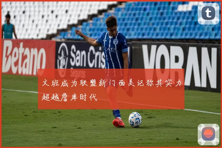 文班成为联盟新门面美记称其实力超越詹库时代