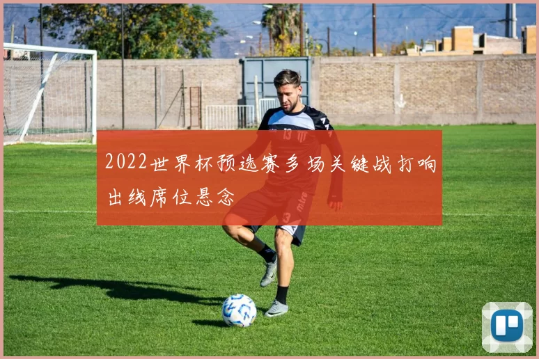 2022世界杯预选赛多场关键战打响出线席位悬念