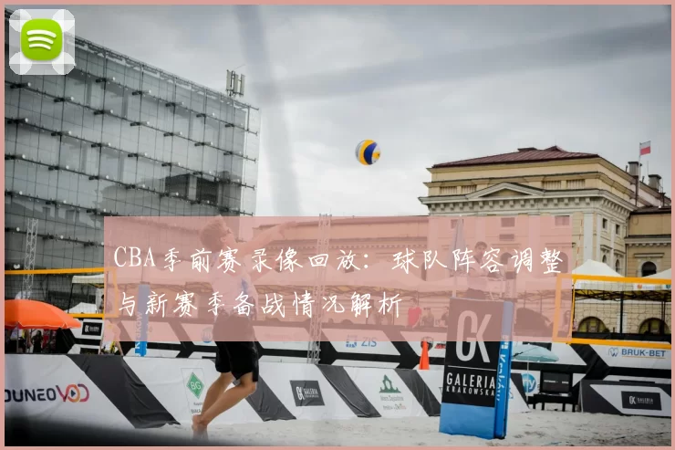 CBA季前赛录像回放：球队阵容调整与新赛季备战情况解析