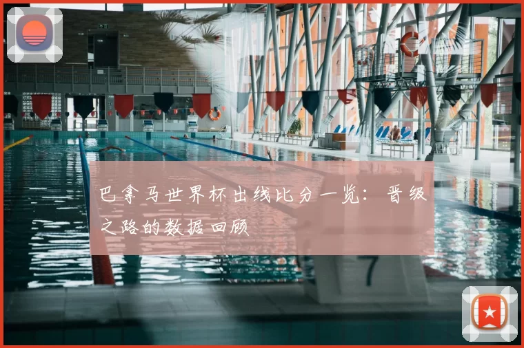 巴拿马世界杯出线比分一览:晋级之路的数据回顾