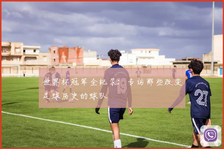 世界杯冠军全纪录：专访那些改变足球历史的球队
