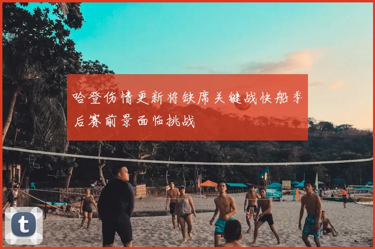 哈登伤情更新将缺席关键战快船季后赛前景面临挑战