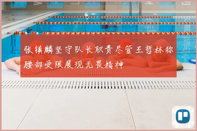 张镇麟坚守队长职责尽管王哲林称腰部受限展现无畏精神