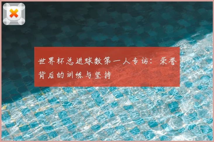 世界杯总进球数第一人专访：荣誉背后的训练与坚持