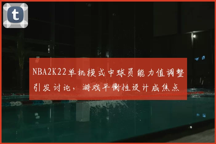 NBA2K22单机模式中球员能力值调整引发讨论，游戏平衡性设计成焦点