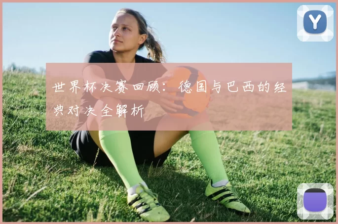 世界杯决赛回顾：德国与巴西的经典对决全解析