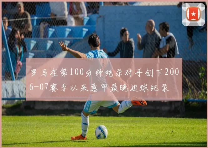 罗马在第100分钟绝杀对手创下2006-07赛季以来意甲最晚进球纪录