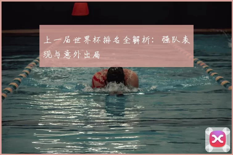 上一届世界杯排名全解析:强队表现与意外出局