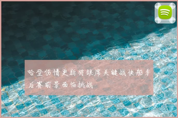 哈登伤情更新将缺席关键战快船季后赛前景面临挑战