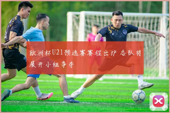 欧洲杯U21预选赛赛程出炉 各队将展开小组争夺