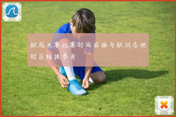 欧冠决赛比赛时间安排与欧洲各地时区转换参考