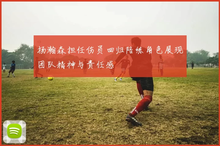 杨瀚森担任伤员回归陪练角色展现团队精神与责任感