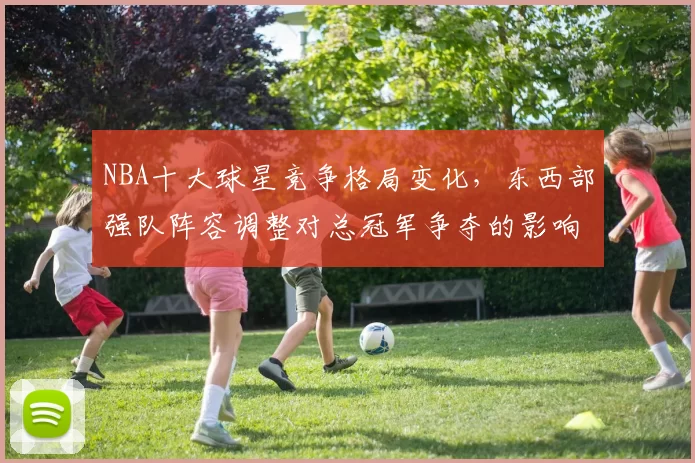 NBA十大球星竞争格局变化，东西部强队阵容调整对总冠军争夺的影响分析