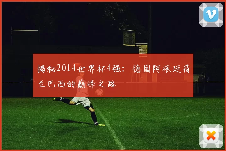 揭秘2014世界杯4强:德国阿根廷荷兰巴西的巅峰之路