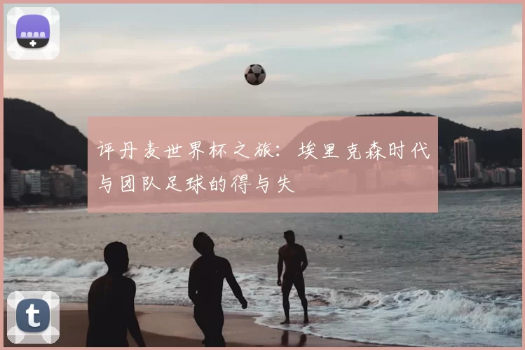 评丹麦世界杯之旅:埃里克森时代与团队足球的得与失