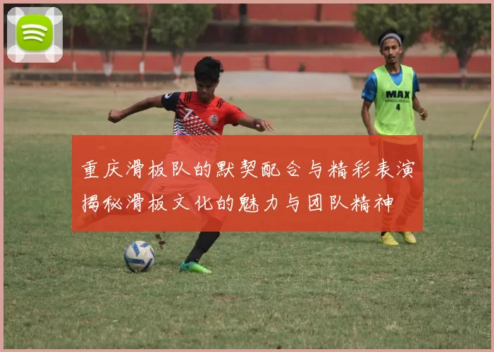 重庆滑板队的默契配合与精彩表演揭秘滑板文化的魅力与团队精神