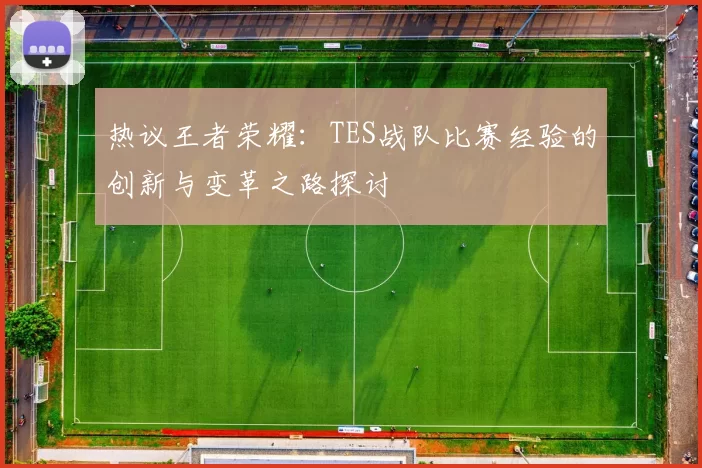 热议王者荣耀:TES战队比赛经验的创新与变革之路探讨