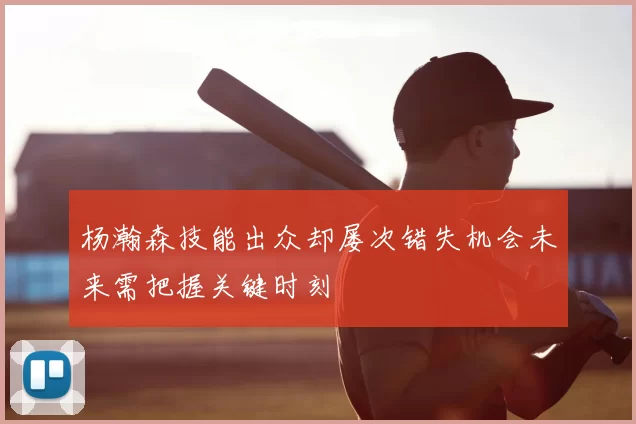 杨瀚森技能出众却屡次错失机会未来需把握关键时刻