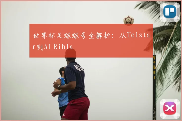 世界杯足球球号全解析：从Telstar到Al Rihla