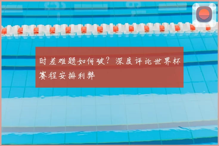 时差难题如何破？深度评论世界杯赛程安排利弊