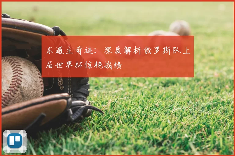 东道主奇迹:深度解析俄罗斯队上届世界杯惊艳战绩