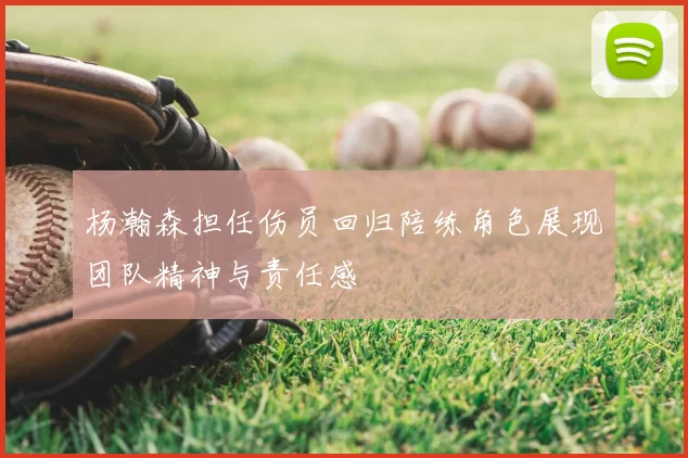 杨瀚森担任伤员回归陪练角色展现团队精神与责任感