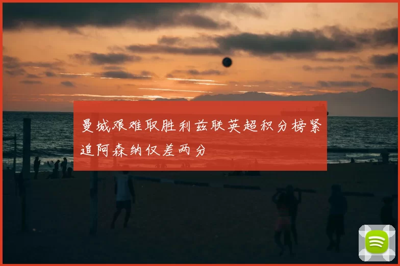 曼城艰难取胜利兹联英超积分榜紧追阿森纳仅差两分