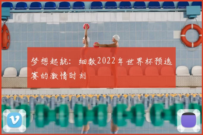 梦想起航:细数2022年世界杯预选赛的激情时刻