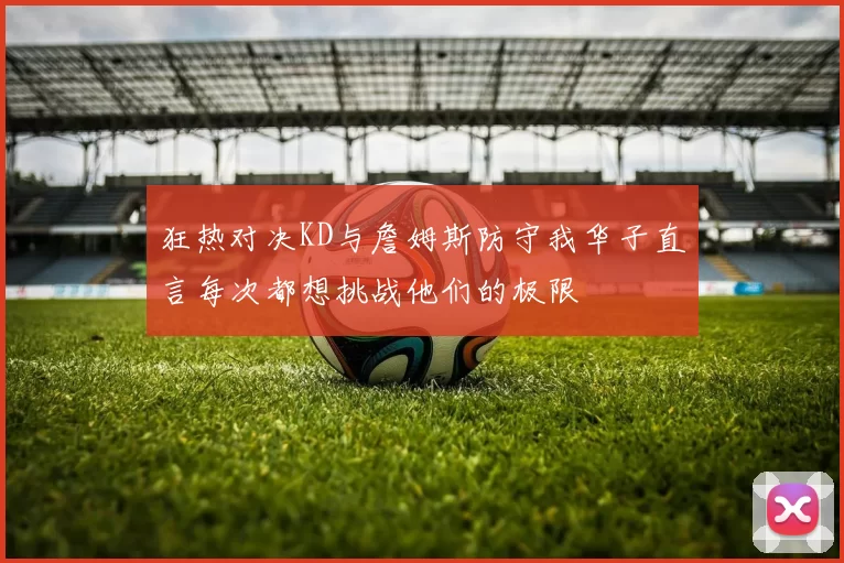 狂热对决KD与詹姆斯防守我华子直言每次都想挑战他们的极限